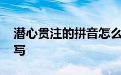 潜心贯注的拼音怎么拼 潜心贯注的拼音怎么写