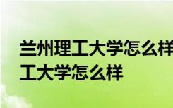 兰州理工大学怎么样有哪些好的专业 兰州理工大学怎么样