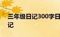 三年级日记300字日记开心的一天 三年级日记