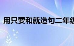 用只要和就造句二年级上册 用只要和就造句