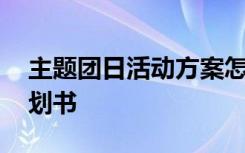 主题团日活动方案怎么写 主题团日活动的策划书