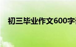 初三毕业作文600字记叙文 初三毕业作文