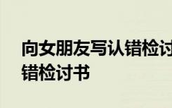 向女朋友写认错检讨书500字 向女朋友写认错检讨书