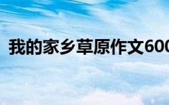 我的家乡草原作文600字 我的家乡草原作文