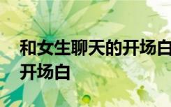 和女生聊天的开场白幽默搞笑 和女生聊天的开场白