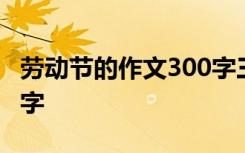 劳动节的作文300字三年级 劳动节的作文300字