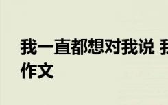 我一直都想对我说 我一直都想对你说700字作文