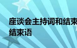 座谈会主持词和结束语简短 座谈会主持词和结束语