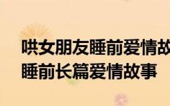 哄女朋友睡前爱情故事长篇200字 哄女朋友睡前长篇爱情故事