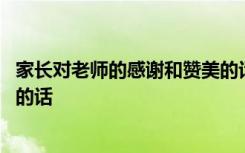 家长对老师的感谢和赞美的话小学 家长对老师的感谢和赞美的话