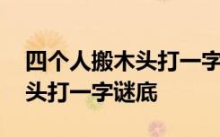 四个人搬木头打一字谜底是什么 四个人搬木头打一字谜底