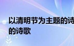 以清明节为主题的诗歌朗诵 以清明节为主题的诗歌