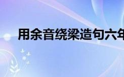 用余音绕梁造句六年级 用余音绕梁造句