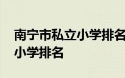 南宁市私立小学排名一览表全托 南宁市私立小学排名