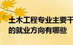 土木工程专业主要干什么 土木工程是做什么的就业方向有哪些