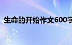 生命的开始作文600字 生命的开始优秀作文