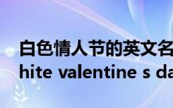 白色情人节的英文名 白色情人节英语作文 white valentine s day