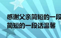 感谢父亲简短的一段话温馨的话语 感谢父亲简短的一段话温馨