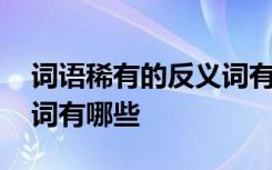 词语稀有的反义词有哪些呢 词语稀有的反义词有哪些