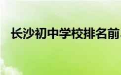 长沙初中学校排名前50 长沙初中十大排名