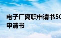 电子厂离职申请书50字书写格式 电子厂离职申请书