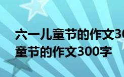 六一儿童节的作文300字左右三年级 六一儿童节的作文300字