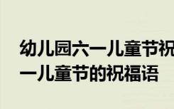 幼儿园六一儿童节祝福语发家长群 幼儿园六一儿童节的祝福语