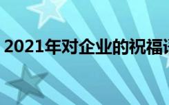 2021年对企业的祝福语 对企业公司的祝福语