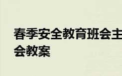 春季安全教育班会主题教案 春季安全教育班会教案