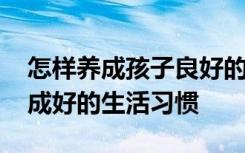 怎样养成孩子良好的生活规律 如何让孩子养成好的生活习惯