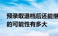 预录取退档后还能继续录取吗 预录取被退档的可能性有多大