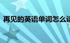 再见的英语单词怎么读啊 再见的单词怎么写