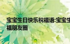 宝宝生日快乐祝福语:宝宝生日快乐朋友圈 宝宝生日快乐祝福朋友圈