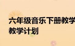 六年级音乐下册教学计划表 六年级音乐下册教学计划