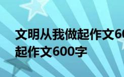 文明从我做起作文600字记叙文 文明从我做起作文600字