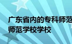 广东省内的专科师范学校 广东省有什么专科师范学校学校