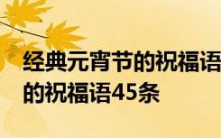 经典元宵节的祝福语45条怎么写 经典元宵节的祝福语45条