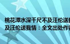 桃花潭水深千尺不及汪伦送我情是什么句 桃花潭水深千尺不及汪伦送我情：全文出处作者及赏析