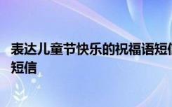 表达儿童节快乐的祝福语短信内容 表达儿童节快乐的祝福语短信