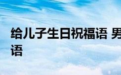 给儿子生日祝福语 男性20岁 给儿子生日祝福语