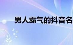 男人霸气的抖音名 男人抖音霸气网名