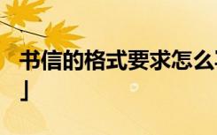 书信的格式要求怎么写? 书信的格式及「参考」