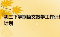 初三下学期语文教学工作计划个人 初三下学期语文教学工作计划