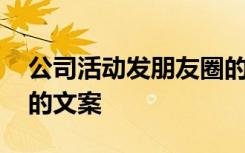 公司活动发朋友圈的文案 同事聚会发朋友圈的文案