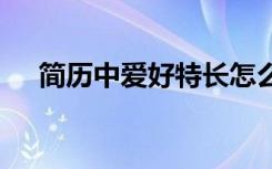 简历中爱好特长怎么写 简历中爱好特长