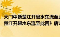 天门中断楚江开碧水东流至此回这句诗的意思是 《天门中断楚江开碧水东流至此回》唐诗