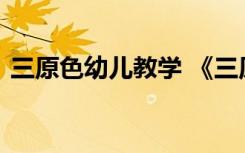 三原色幼儿教学 《三原色》幼儿园中班教案