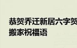 恭贺乔迁新居六字贺词 乔迁之喜简单六个字搬家祝福语