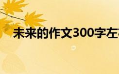 未来的作文300字左右 未来的作文300字