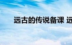 远古的传说备课 远古的传说教案设计